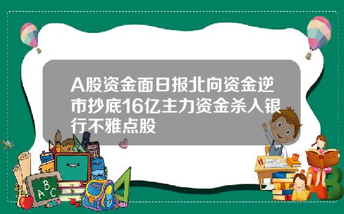 A股资金面日报北向资金逆市抄底16亿主力资金杀入银行不雅点股