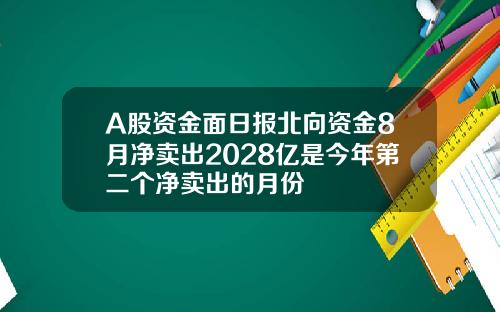 A股资金面日报北向资金8月净卖出2028亿是今年第二个净卖出的月份