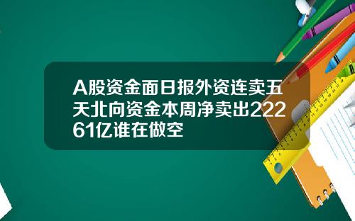 A股资金面日报外资连卖五天北向资金本周净卖出22261亿谁在做空