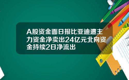 A股资金面日报比亚迪遭主力资金净卖出24亿元北向资金持续2日净流出