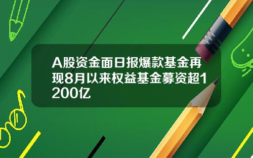 A股资金面日报爆款基金再现8月以来权益基金募资超1200亿