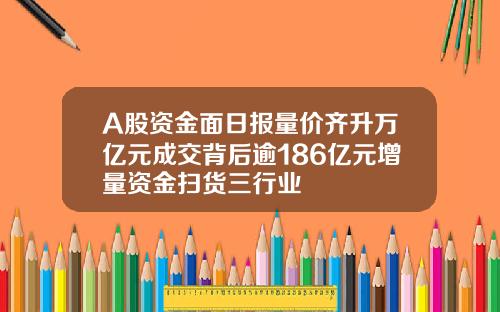A股资金面日报量价齐升万亿元成交背后逾186亿元增量资金扫货三行业