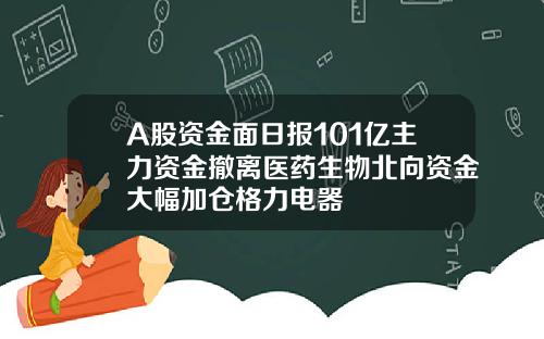 A股资金面日报101亿主力资金撤离医药生物北向资金大幅加仓格力电器