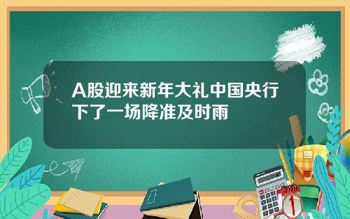 A股迎来新年大礼中国央行下了一场降准及时雨