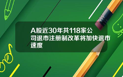 A股近30年共118家公司退市注册制改革将加快退市速度