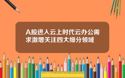 A股进入云上时代云办公需求激增关注四大细分领域