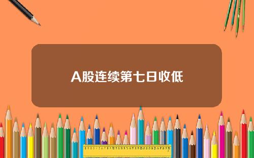A股连续第七日收低