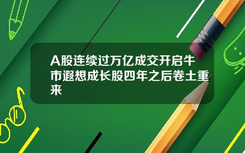 A股连续过万亿成交开启牛市遐想成长股四年之后卷土重来
