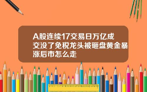 A股连续17交易日万亿成交没了免税龙头被砸盘黄金暴涨后市怎么走