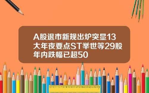 A股退市新规出炉突显13大年夜要点ST举世等29股年内跌幅已超50
