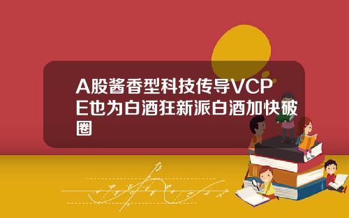 A股酱香型科技传导VCPE也为白酒狂新派白酒加快破圈