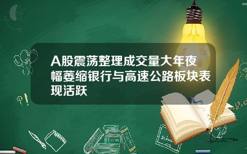 A股震荡整理成交量大年夜幅萎缩银行与高速公路板块表现活跃