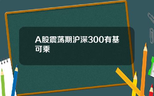 A股震荡期沪深300有基可乘