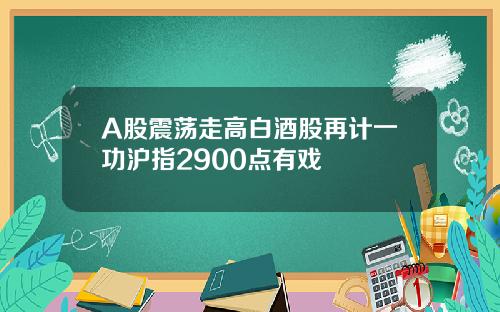 A股震荡走高白酒股再计一功沪指2900点有戏