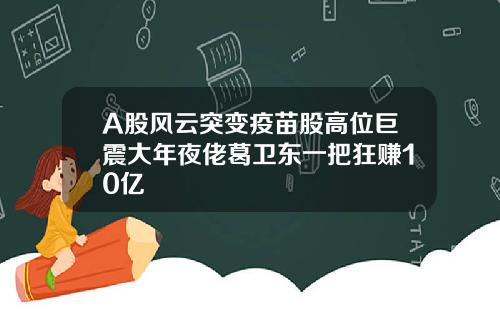 A股风云突变疫苗股高位巨震大年夜佬葛卫东一把狂赚10亿