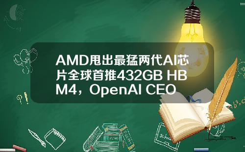 AMD甩出最猛两代AI芯片全球首推432GB HBM4，OpenAI CEO现场夸