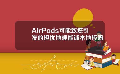 AirPods可能致癌引发的担忧地暖能铺木地板吗