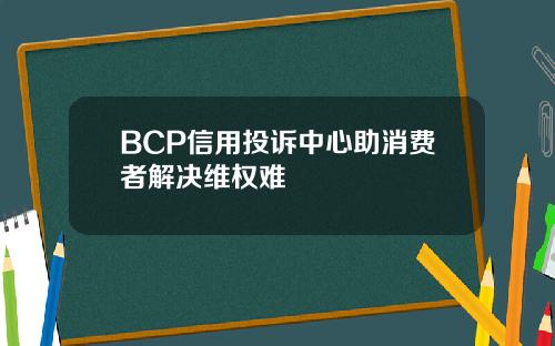 BCP信用投诉中心助消费者解决维权难