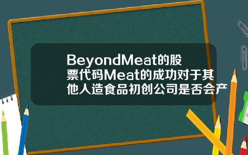 BeyondMeat的股票代码Meat的成功对于其他人造食品初创公司是否会产生影响