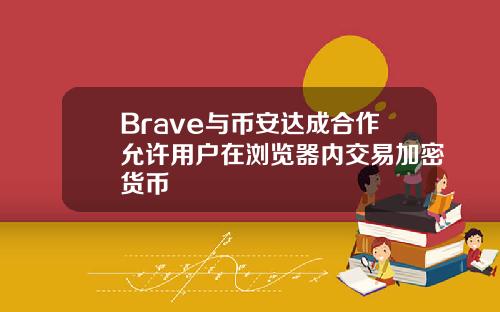 Brave与币安达成合作允许用户在浏览器内交易加密货币