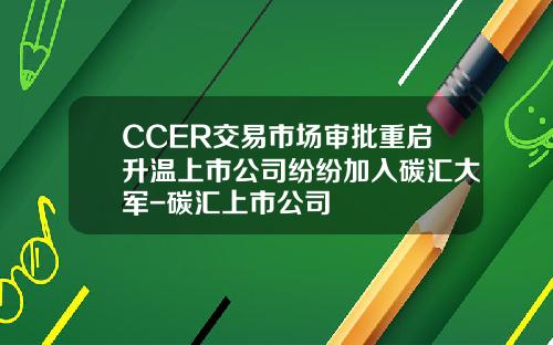 CCER交易市场审批重启升温上市公司纷纷加入碳汇大军-碳汇上市公司