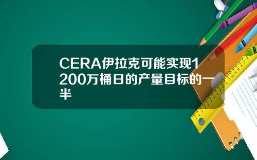 CERA伊拉克可能实现1200万桶日的产量目标的一半