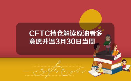 CFTC持仓解读原油看多意愿升温3月30日当周