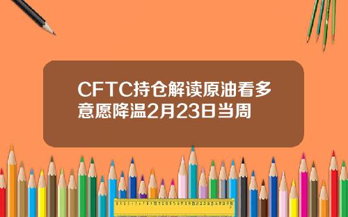 CFTC持仓解读原油看多意愿降温2月23日当周