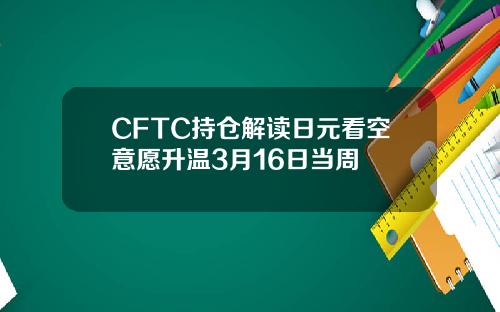 CFTC持仓解读日元看空意愿升温3月16日当周
