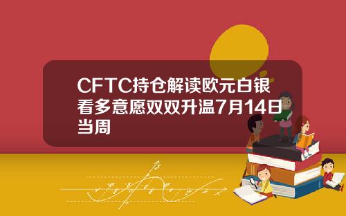 CFTC持仓解读欧元白银看多意愿双双升温7月14日当周