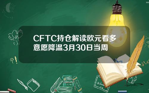 CFTC持仓解读欧元看多意愿降温3月30日当周