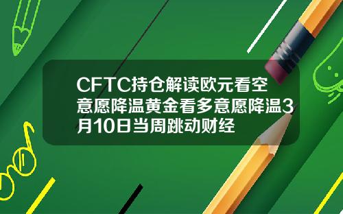 CFTC持仓解读欧元看空意愿降温黄金看多意愿降温3月10日当周跳动财经