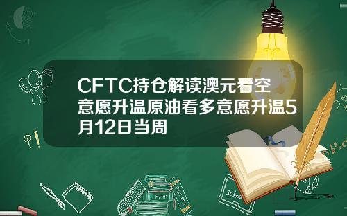 CFTC持仓解读澳元看空意愿升温原油看多意愿升温5月12日当周