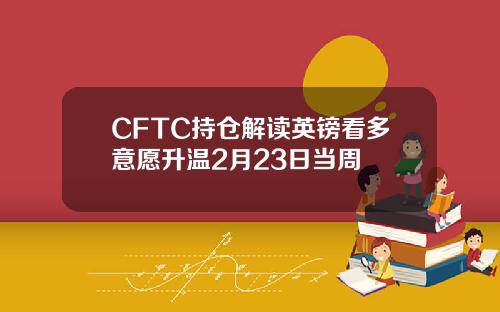 CFTC持仓解读英镑看多意愿升温2月23日当周