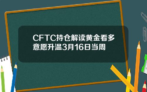 CFTC持仓解读黄金看多意愿升温3月16日当周