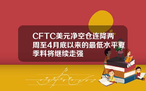 CFTC美元净空仓连降两周至4月底以来的最低水平夏季料将继续走强