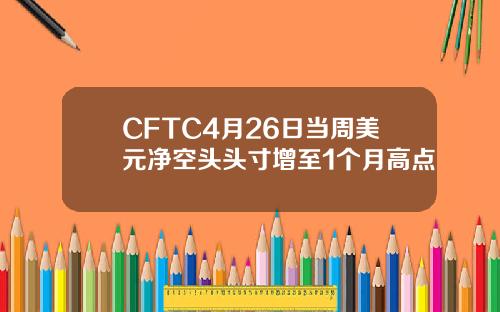 CFTC4月26日当周美元净空头头寸增至1个月高点