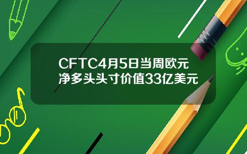 CFTC4月5日当周欧元净多头头寸价值33亿美元