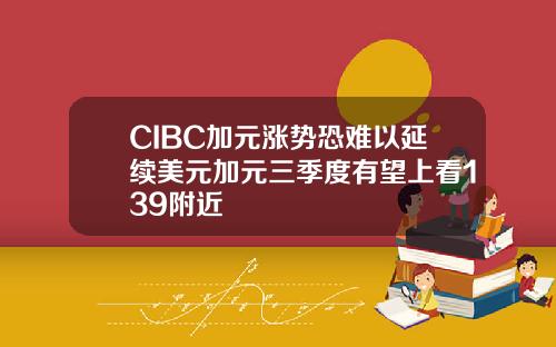 CIBC加元涨势恐难以延续美元加元三季度有望上看139附近