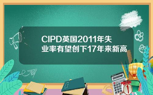 CIPD英国2011年失业率有望创下17年来新高