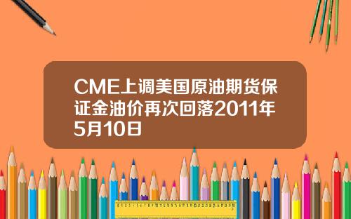 CME上调美国原油期货保证金油价再次回落2011年5月10日