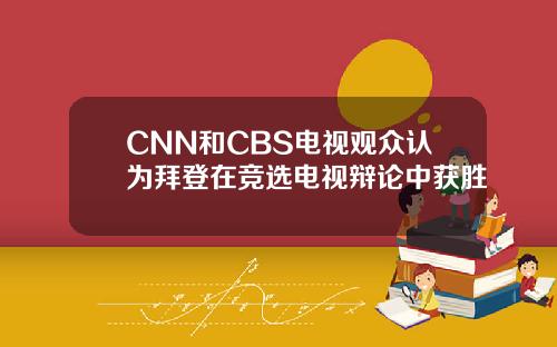 CNN和CBS电视观众认为拜登在竞选电视辩论中获胜