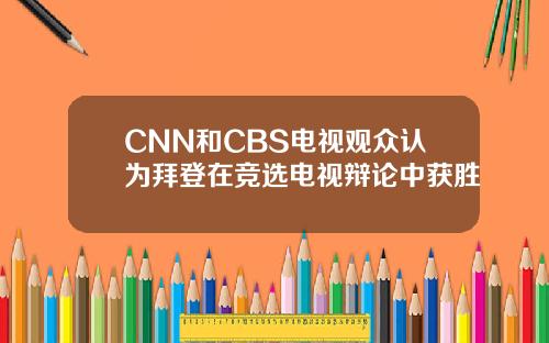 CNN和CBS电视观众认为拜登在竞选电视辩论中获胜