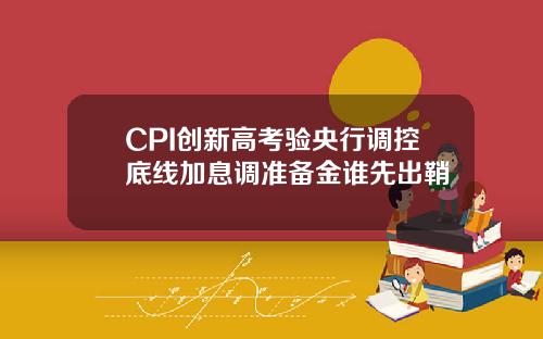 CPI创新高考验央行调控底线加息调准备金谁先出鞘