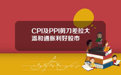 CPI及PPI剪刀差拉大温和通胀利好股市