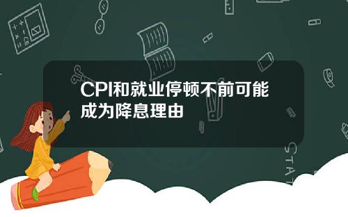 CPI和就业停顿不前可能成为降息理由