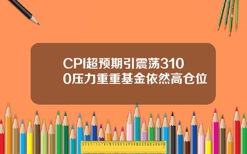 CPI超预期引震荡3100压力重重基金依然高仓位
