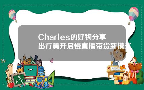 Charles的好物分享出行篇开启慢直播带货新模式