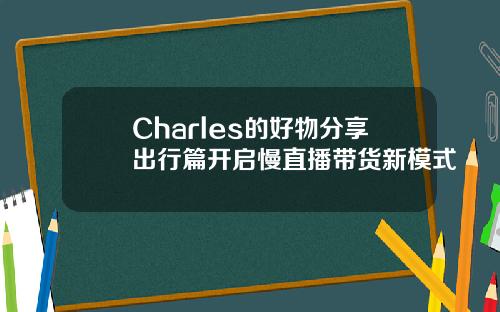 Charles的好物分享出行篇开启慢直播带货新模式