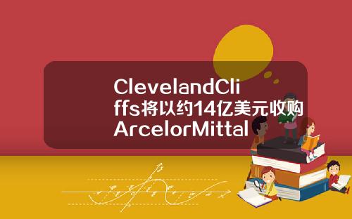 ClevelandCliffs将以约14亿美元收购ArcelorMittalUSA